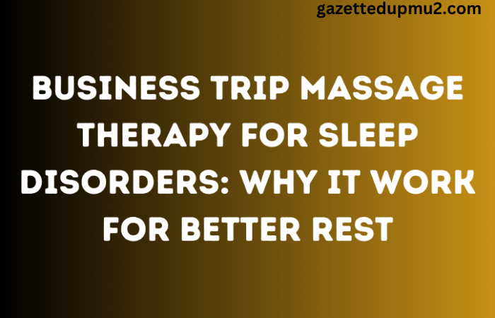 Business Trip Massage Therapy for Sleep Disorders: Why It Work for Better Rest